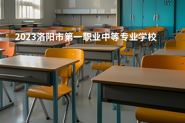 2023洛阳市第一职业中等专业学校招生计划 招生人数是多少(附要求、条件、对象)
