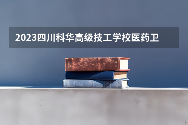 2023四川科华高级技工学校医药卫生类对口高考班招生计划 招生人数是多少(附要求、条件、对象)