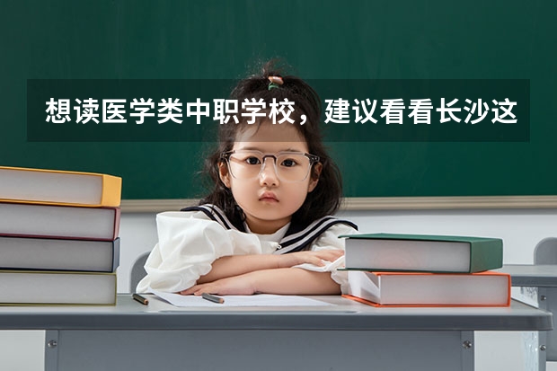 想读医学类中职学校，建议看看长沙这三所学校 怀化的中职学校有哪些