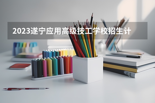 2023遂宁应用高级技工学校招生计划 招生人数是多少(附要求、条件、对象)