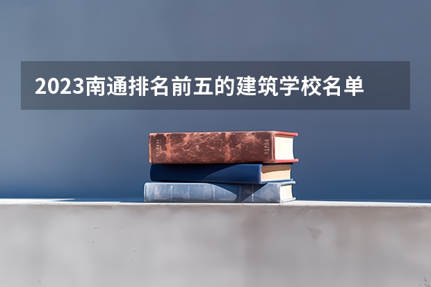 2023南通排名前五的建筑学校名单