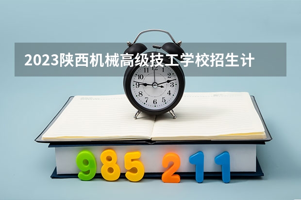 2023陕西机械高级技工学校招生计划 招生人数是多少(附要求、条件、对象)