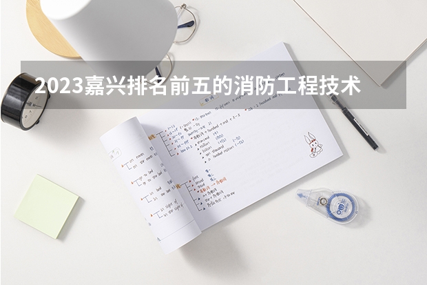 2023嘉兴排名前五的消防工程技术学校名单