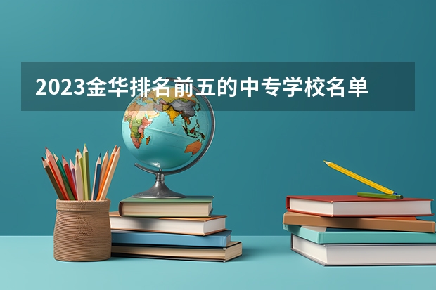 2023金华排名前五的中专学校名单