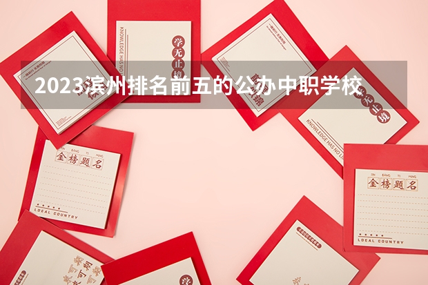 2023滨州排名前五的公办中职学校名单