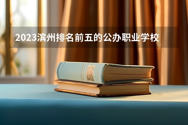 2023滨州排名前五的公办职业学校名单