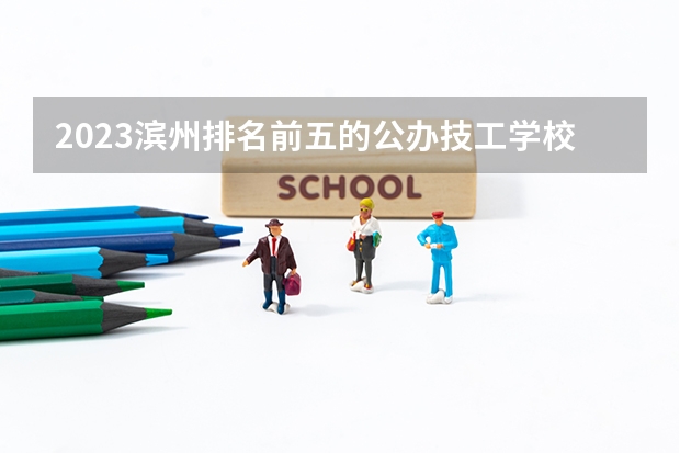 2023滨州排名前五的公办技工学校名单