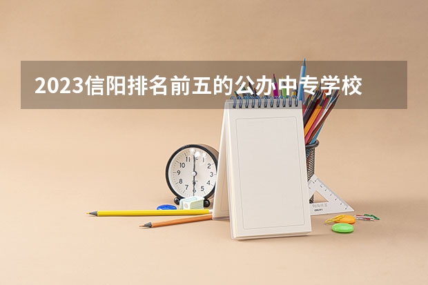 2023信阳排名前五的公办中专学校名单