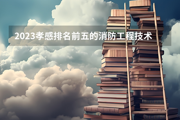 2023孝感排名前五的消防工程技术学校名单