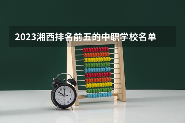 2023湘西排名前五的中职学校名单