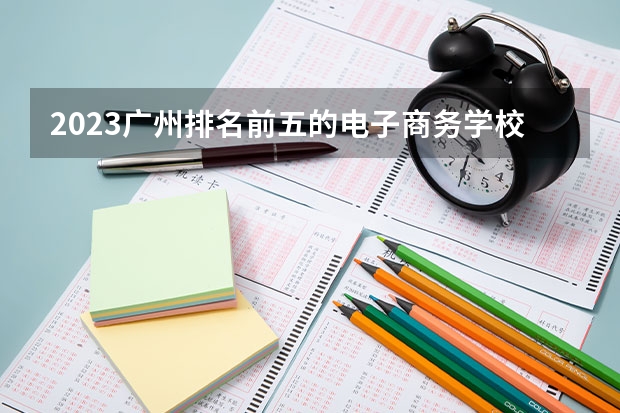 2023广州排名前五的电子商务学校名单