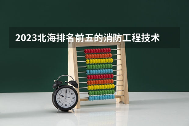 2023北海排名前五的消防工程技术学校名单