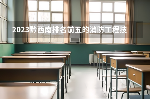 2023黔西南排名前五的消防工程技术学校名单