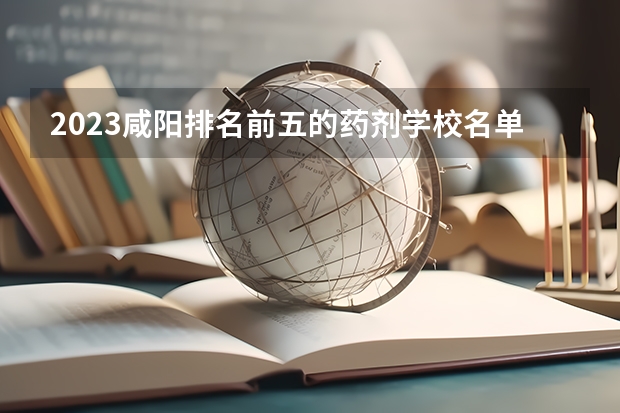 2023咸阳排名前五的药剂学校名单