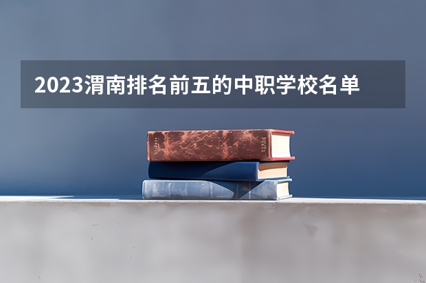 2023渭南排名前五的中职学校名单