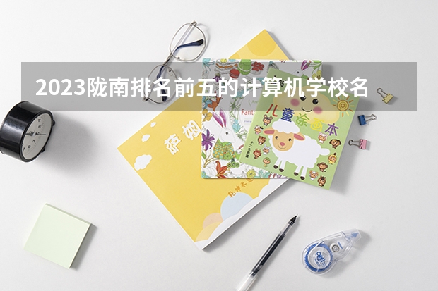 2023陇南排名前五的计算机学校名单