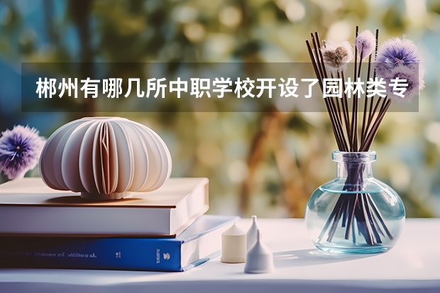 郴州有哪几所中职学校开设了园林类专业 2022年湖南排名靠前的中职学校是哪些