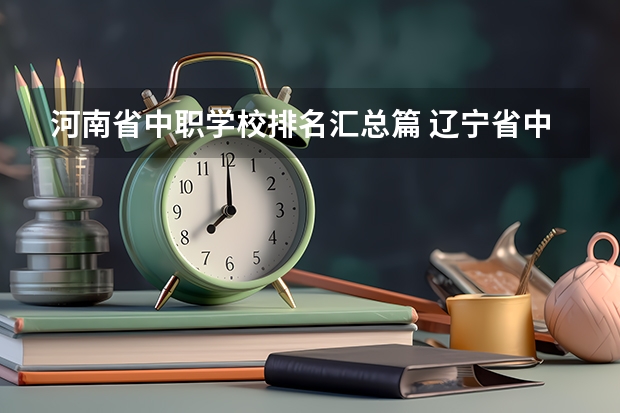 河南省中职学校排名汇总篇 辽宁省中职学校有哪些