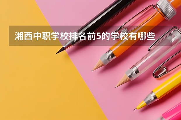 湘西中职学校排名前5的学校有哪些 上海市公办中职学校有哪些