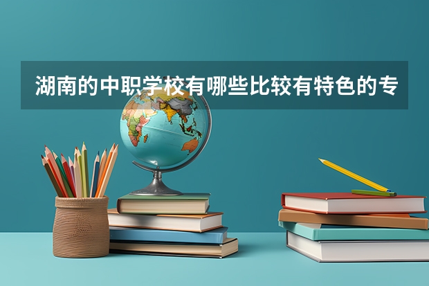 湖南的中职学校有哪些比较有特色的专业 江西省公办中职学校有哪些