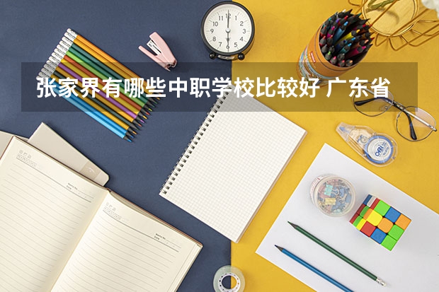 张家界有哪些中职学校比较好 广东省公办中职学校有哪些