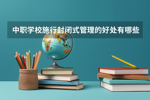 中职学校施行封闭式管理的好处有哪些 昭通中职学校有哪些