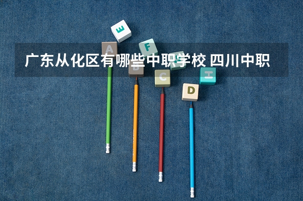 广东从化区有哪些中职学校 四川中职学校四川眉山市招生中职学校共(16所)