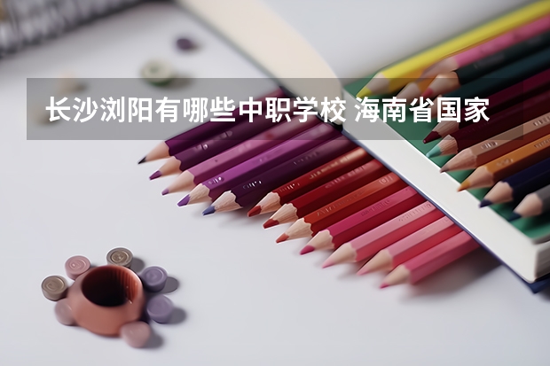 长沙浏阳有哪些中职学校 海南省国家级重点中职学校名单