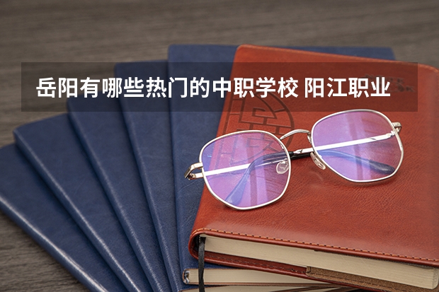 岳阳有哪些热门的中职学校 阳江职业技术学院对口中职学校自主招生三二分段选拔考核《模具设计与制造专业技能》考试大纲