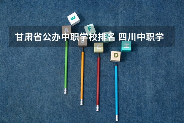 甘肃省公办中职学校排名 四川中职学校四川达州市招生中职学校共(34所)