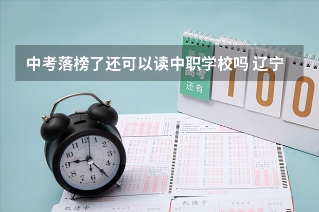 中考落榜了还可以读中职学校吗 辽宁省中职学校有哪些