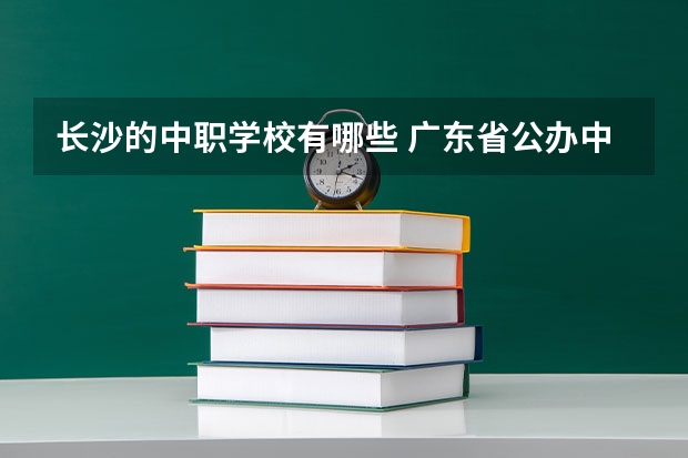长沙的中职学校有哪些 广东省公办中职学校排名