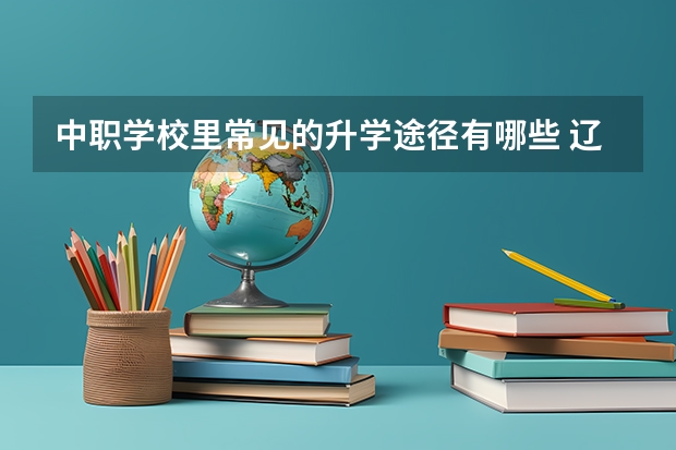 中职学校里常见的升学途径有哪些 辽宁省中职学校排名汇总篇