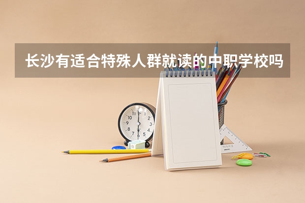 长沙有适合特殊人群就读的中职学校吗 云南省国家级重点中职学校名单