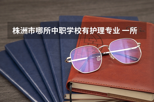 株洲市哪所中职学校有护理专业 一所好的中职学校应该具有哪些特点