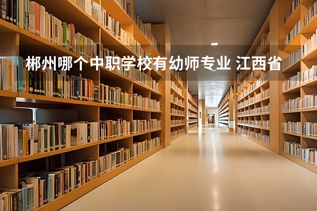 郴州哪个中职学校有幼师专业 江西省公办中职学校有哪些