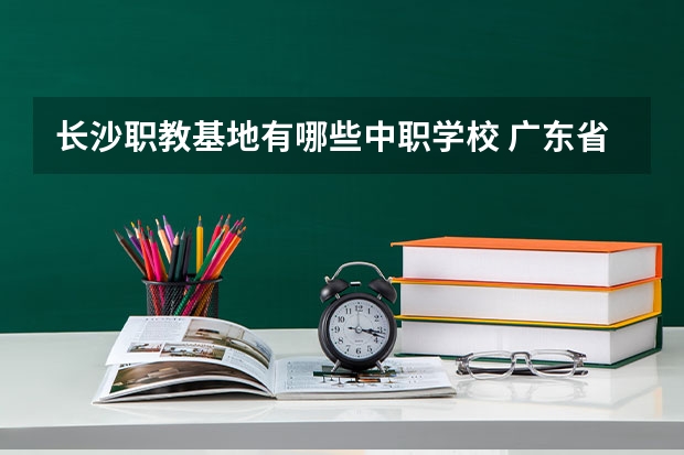 长沙职教基地有哪些中职学校 广东省珠海市中职学校招生计划
