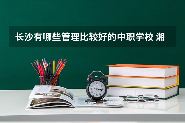 长沙有哪些管理比较好的中职学校 湘西中职学校排名前5的学校有哪些