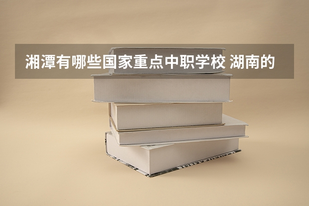 湘潭有哪些国家重点中职学校 湖南的中职学校有哪些比较有特色的专业