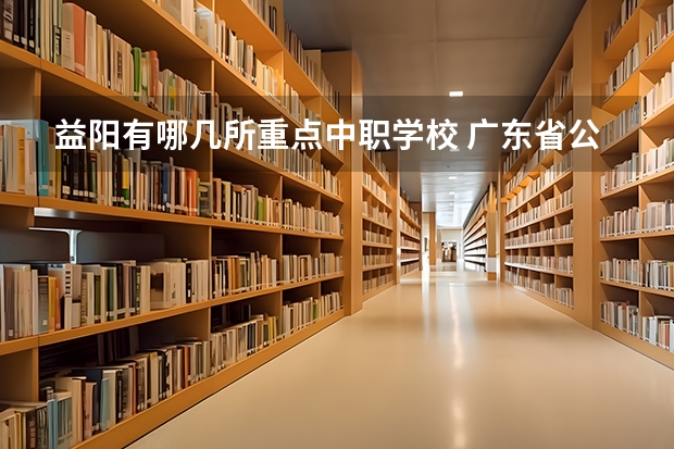 益阳有哪几所重点中职学校 广东省公办中职学校排名