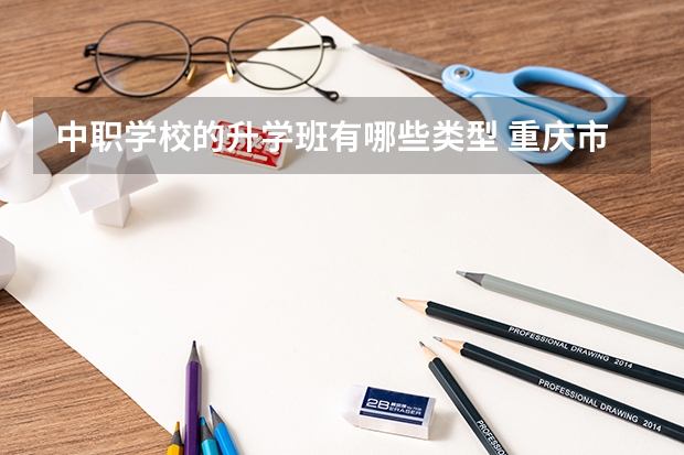 中职学校的升学班有哪些类型 重庆市民办中职学校排名