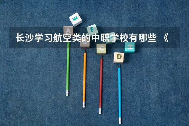 长沙学习航空类的中职学校有哪些 《关于广东省高职院校对口中职学校自主招生三二分段转段选拔考核实施办法（试行）的通知