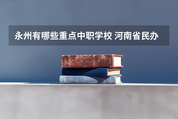 永州有哪些重点中职学校 河南省民办中职学校排名