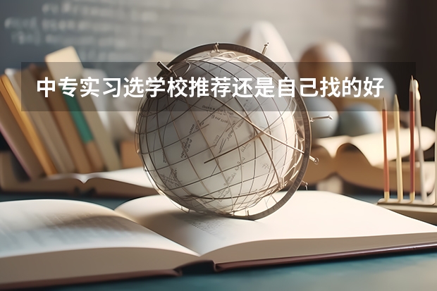 中专实习选学校推荐还是自己找的好 中专毕业证和技校毕业证有区别吗