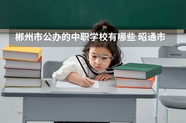 郴州市公办的中职学校有哪些 昭通市中职学校有哪些
