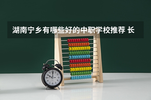 湖南宁乡有哪些好的中职学校推荐 长沙中考300分以下能读什么中职学校