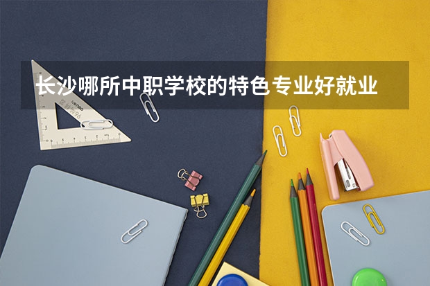 长沙哪所中职学校的特色专业好就业 山东省公办中职学校排名