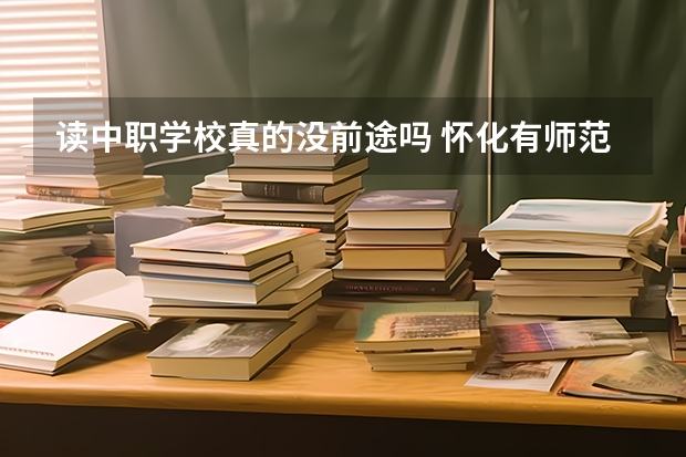 读中职学校真的没前途吗 怀化有师范类的中职学校吗