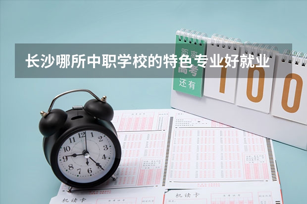 长沙哪所中职学校的特色专业好就业 黑龙江省公办中职学校有哪些
