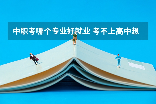 中职考哪个专业好就业 考不上高中想去中职，应该选择什么专业以后好就业？